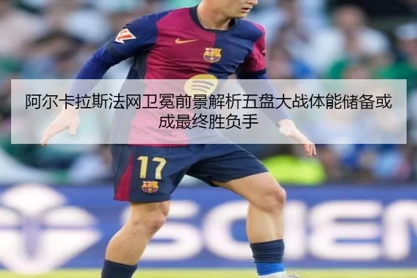 阿尔卡拉斯法网卫冕前景解析五盘大战体能储备或成最终胜负手