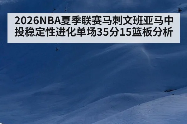 2026NBA夏季联赛马刺文班亚马中投稳定性进化单场35分15篮板分析