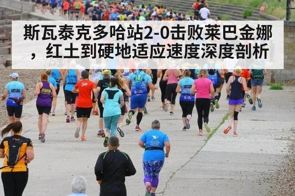 斯瓦泰克多哈站2-0击败莱巴金娜，红土到硬地适应速度深度剖析