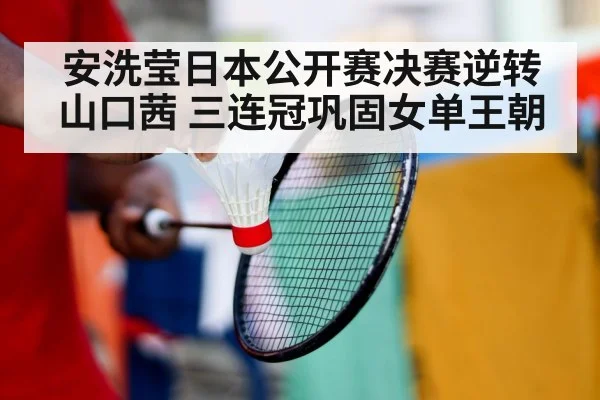 安洗莹日本公开赛决赛逆转山口茜 三连冠巩固女单王朝