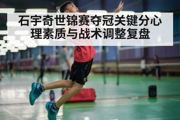石宇奇世锦赛夺冠关键分心理素质与战术调整复盘