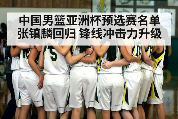 中国男篮亚洲杯预选赛名单张镇麟回归 锋线冲击力升级