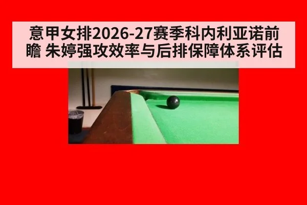 意甲女排2026-27赛季科内利亚诺前瞻 朱婷强攻效率与后排保障体系评估