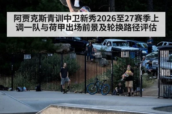 阿贾克斯青训中卫新秀2026至27赛季上调一队与荷甲出场前景及轮换路径评估